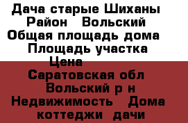 Дача старые Шиханы › Район ­ Вольский › Общая площадь дома ­ 20 › Площадь участка ­ 6 › Цена ­ 15 000 - Саратовская обл., Вольский р-н Недвижимость » Дома, коттеджи, дачи продажа   
